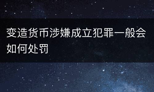 变造货币涉嫌成立犯罪一般会如何处罚