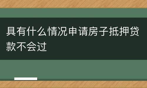 具有什么情况申请房子抵押贷款不会过