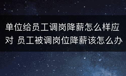 单位给员工调岗降薪怎么样应对 员工被调岗位降薪该怎么办?