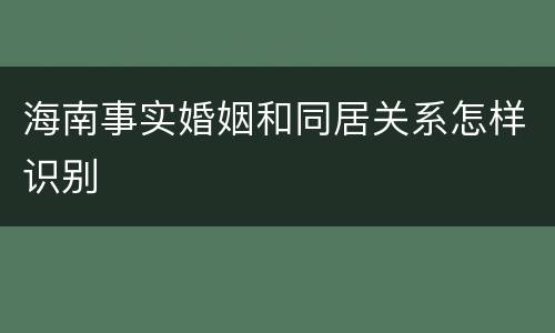 海南事实婚姻和同居关系怎样识别