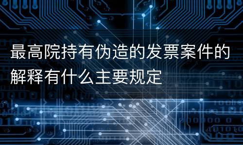 最高院持有伪造的发票案件的解释有什么主要规定