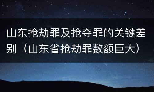 山东抢劫罪及抢夺罪的关键差别（山东省抢劫罪数额巨大）