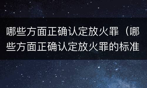 哪些方面正确认定放火罪（哪些方面正确认定放火罪的标准）