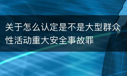 关于怎么认定是不是大型群众性活动重大安全事故罪