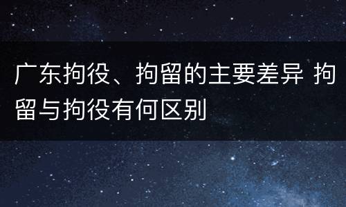 广东拘役、拘留的主要差异 拘留与拘役有何区别
