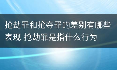 抢劫罪和抢夺罪的差别有哪些表现 抢劫罪是指什么行为