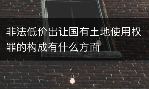 非法低价出让国有土地使用权罪的构成有什么方面
