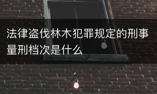 法律盗伐林木犯罪规定的刑事量刑档次是什么