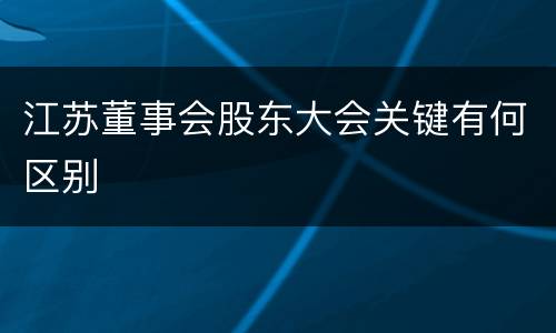 江苏董事会股东大会关键有何区别