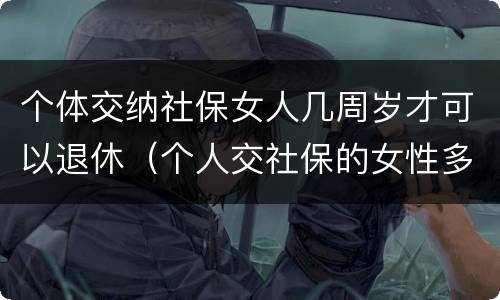 个体交纳社保女人几周岁才可以退休（个人交社保的女性多少岁可以退休）