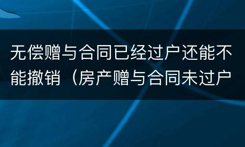 无偿赠与合同已经过户还能不能撤销（房产赠与合同未过户可否撤销）