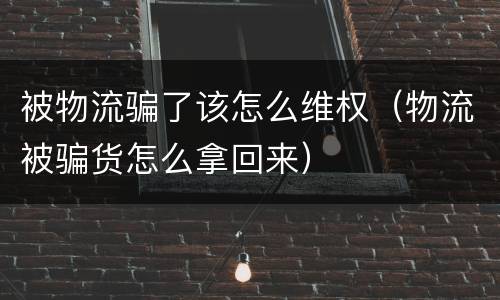 被物流骗了该怎么维权（物流被骗货怎么拿回来）