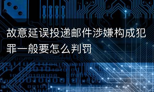故意延误投递邮件涉嫌构成犯罪一般要怎么判罚