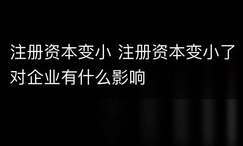 注册资本变小 注册资本变小了对企业有什么影响