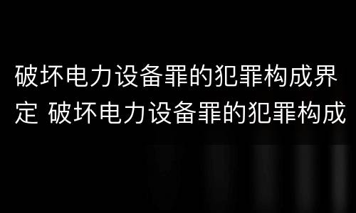 破坏电力设备罪的犯罪构成界定 破坏电力设备罪的犯罪构成界定