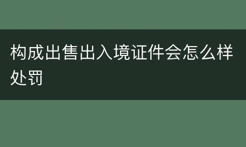 构成出售出入境证件会怎么样处罚
