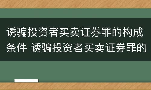 诱骗投资者买卖证券罪的构成条件 诱骗投资者买卖证券罪的构成条件是什么