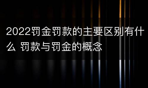 2022罚金罚款的主要区别有什么 罚款与罚金的概念