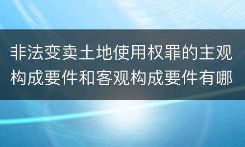 非法变卖土地使用权罪的主观构成要件和客观构成要件有哪些