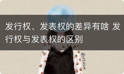 发行权、发表权的差异有啥 发行权与发表权的区别