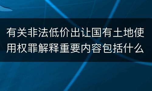 有关非法低价出让国有土地使用权罪解释重要内容包括什么