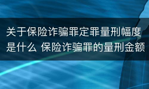 关于保险诈骗罪定罪量刑幅度是什么 保险诈骗罪的量刑金额