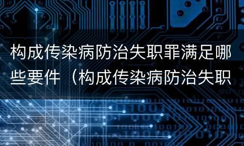 构成传染病防治失职罪满足哪些要件（构成传染病防治失职罪满足哪些要件要求）