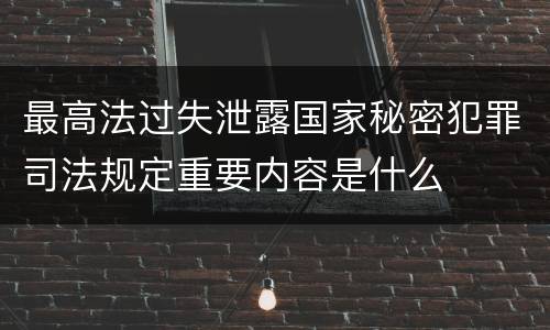 最高法过失泄露国家秘密犯罪司法规定重要内容是什么