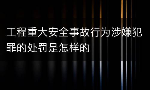 工程重大安全事故行为涉嫌犯罪的处罚是怎样的