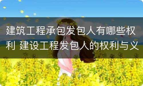 建筑工程承包发包人有哪些权利 建设工程发包人的权利与义务