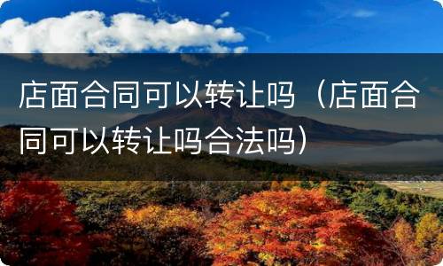 店面合同可以转让吗（店面合同可以转让吗合法吗）
