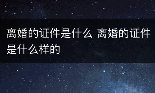 离婚的证件是什么 离婚的证件是什么样的