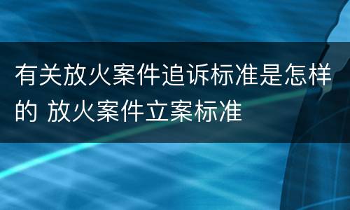 有关放火案件追诉标准是怎样的 放火案件立案标准