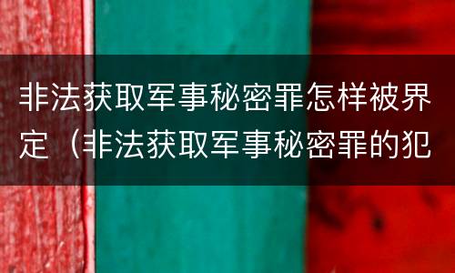 非法获取军事秘密罪怎样被界定（非法获取军事秘密罪的犯罪主体是）