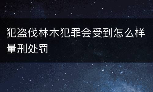 犯盗伐林木犯罪会受到怎么样量刑处罚