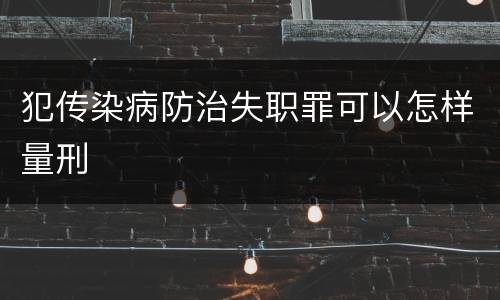 犯传染病防治失职罪可以怎样量刑