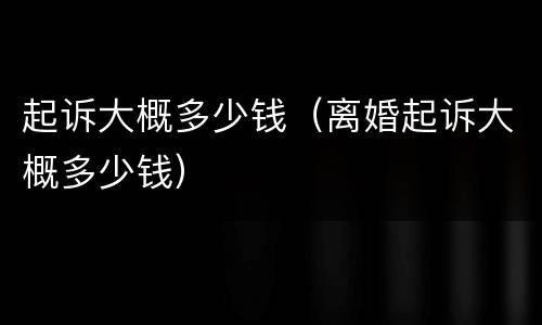 起诉大概多少钱（离婚起诉大概多少钱）