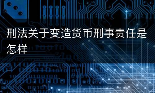 刑法关于变造货币刑事责任是怎样