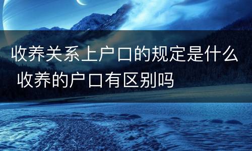 收养关系上户口的规定是什么 收养的户口有区别吗