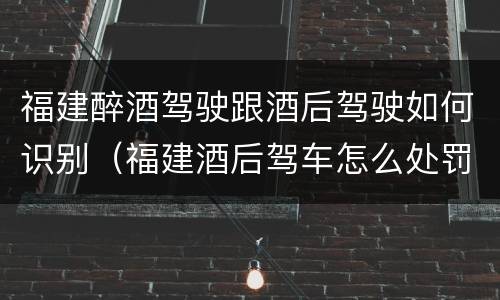 福建醉酒驾驶跟酒后驾驶如何识别（福建酒后驾车怎么处罚规定）