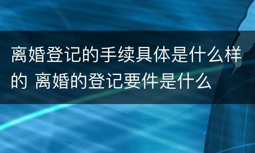 离婚登记的手续具体是什么样的 离婚的登记要件是什么