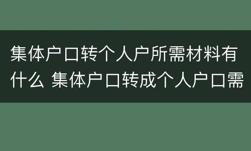 集体户口转个人户所需材料有什么 集体户口转成个人户口需要多长时间