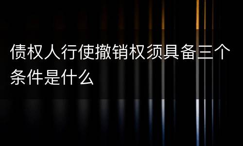 债权人行使撤销权须具备三个条件是什么