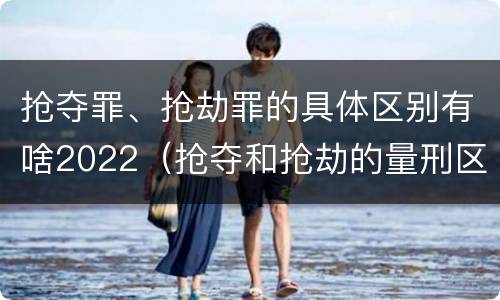 抢夺罪、抢劫罪的具体区别有啥2022（抢夺和抢劫的量刑区别）