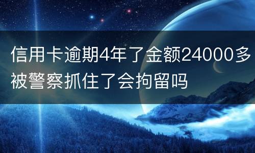 信用卡逾期4年了金额24000多被警察抓住了会拘留吗