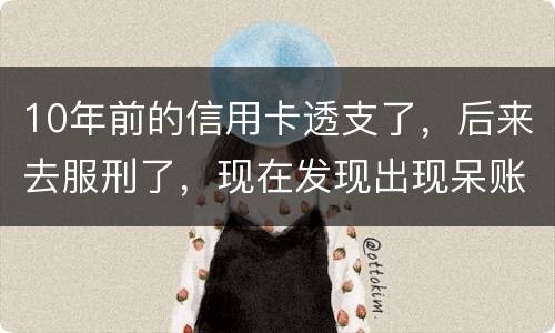 10年前的信用卡透支了，后来去服刑了，现在发现出现呆账了，怎么处理