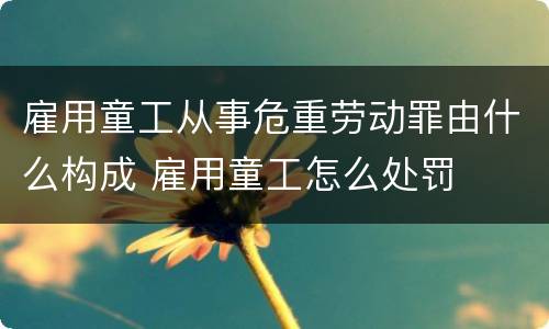 雇用童工从事危重劳动罪由什么构成 雇用童工怎么处罚