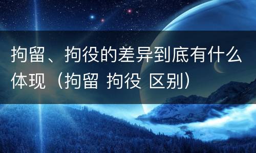 拘留、拘役的差异到底有什么体现（拘留 拘役 区别）