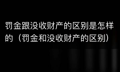 罚金跟没收财产的区别是怎样的（罚金和没收财产的区别）
