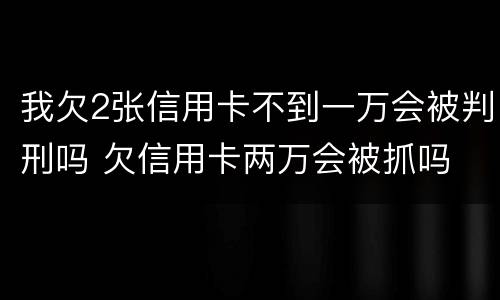 我欠2张信用卡不到一万会被判刑吗 欠信用卡两万会被抓吗